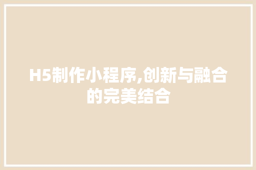 H5制作小程序,创新与融合的完美结合 H5制作小程序,创新与融合的完美结合 神马SEO