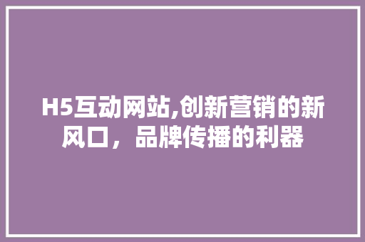 H5互动网站,创新营销的新风口，品牌传播的利器 H5互动网站,创新营销的新风口，品牌传播的利器 SEO关键词