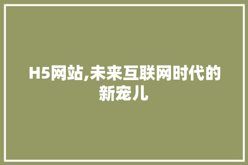 H5网站,未来互联网时代的新宠儿