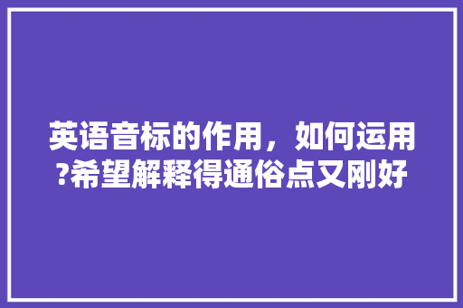 英语音标的作用，如何运用?希望解释得通俗点又刚好说到点子上,音标为什么拼读是四声呢。 英语音标的作用，如何运用?希望解释得通俗点又刚好说到点子上,音标为什么拼读是四声呢。 神马SEO