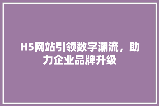 H5网站引领数字潮流，助力企业品牌升级 H5网站引领数字潮流，助力企业品牌升级 搜狗SEO