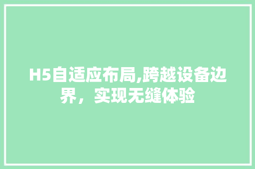 H5自适应布局,跨越设备边界，实现无缝体验 H5自适应布局,跨越设备边界，实现无缝体验 网站建设公司