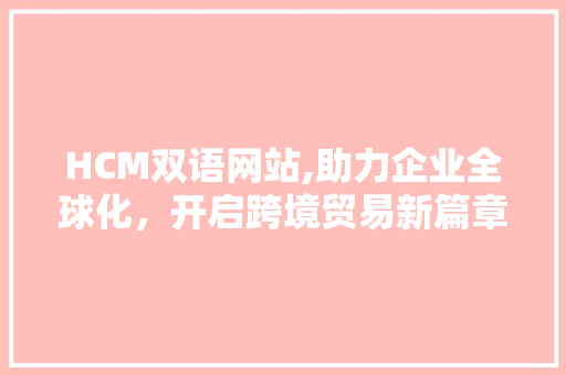 HCM双语网站,助力企业全球化，开启跨境贸易新篇章 HCM双语网站,助力企业全球化，开启跨境贸易新篇章 百度SEO