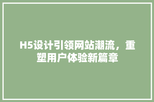 H5设计引领网站潮流，重塑用户体验新篇章 H5设计引领网站潮流，重塑用户体验新篇章 搜狗SEO