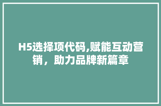 H5选择项代码,赋能互动营销，助力品牌新篇章 H5选择项代码,赋能互动营销，助力品牌新篇章 必应SEO