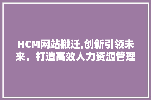 HCM网站搬迁,创新引领未来，打造高效人力资源管理体系 HCM网站搬迁,创新引领未来，打造高效人力资源管理体系 SEO关键词