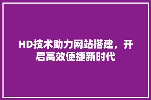 HD技术助力网站搭建，开启高效便捷新时代