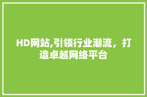 HD网站,引领行业潮流，打造卓越网络平台 HD网站,引领行业潮流，打造卓越网络平台 神马SEO