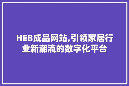 HEB成品网站,引领家居行业新潮流的数字化平台 HEB成品网站,引领家居行业新潮流的数字化平台 必应SEO
