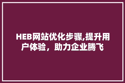 HEB网站优化步骤,提升用户体验，助力企业腾飞 HEB网站优化步骤,提升用户体验，助力企业腾飞 必应SEO