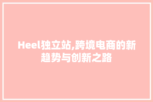 Heel独立站,跨境电商的新趋势与创新之路 Heel独立站,跨境电商的新趋势与创新之路 网站建设公司