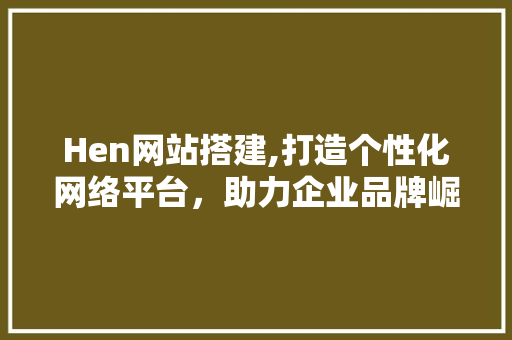 Hen网站搭建,打造个性化网络平台，助力企业品牌崛起 Hen网站搭建,打造个性化网络平台，助力企业品牌崛起 网站建设公司