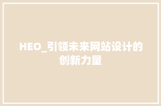 HEO_引领未来网站设计的创新力量 HEO_引领未来网站设计的创新力量 SEO关键词