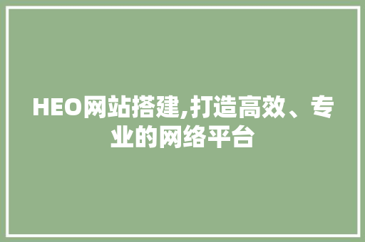 HEO网站搭建,打造高效、专业的网络平台 HEO网站搭建,打造高效、专业的网络平台 网站建设公司