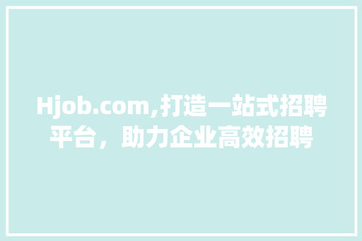 Hjob.com,打造一站式招聘平台，助力企业高效招聘 Hjob.com,打造一站式招聘平台，助力企业高效招聘 百度SEO