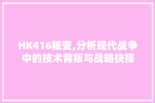 HK416叛变,分析现代战争中的技术背叛与战略抉择