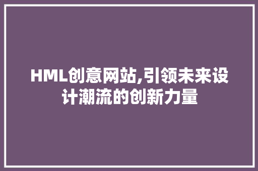 HML创意网站,引领未来设计潮流的创新力量 HML创意网站,引领未来设计潮流的创新力量 SEO关键词