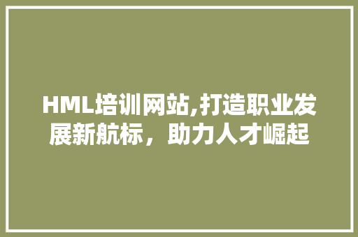 HML培训网站,打造职业发展新航标，助力人才崛起 HML培训网站,打造职业发展新航标，助力人才崛起 百度SEO