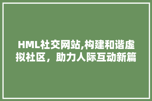 HML社交网站,构建和谐虚拟社区，助力人际互动新篇章 HML社交网站,构建和谐虚拟社区，助力人际互动新篇章 SEO关键词