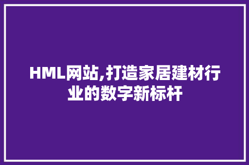 HML网站,打造家居建材行业的数字新标杆 HML网站,打造家居建材行业的数字新标杆 必应SEO