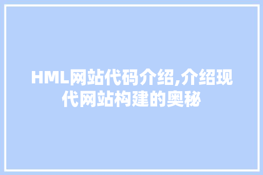 HML网站代码介绍,介绍现代网站构建的奥秘 HML网站代码介绍,介绍现代网站构建的奥秘 搜狗SEO