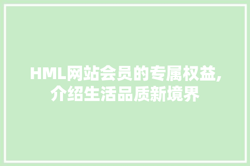 HML网站会员的专属权益,介绍生活品质新境界 HML网站会员的专属权益,介绍生活品质新境界 神马SEO