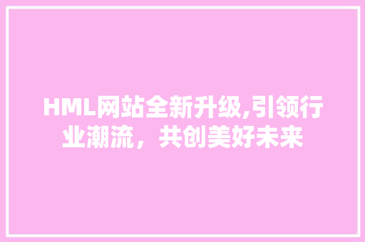 HML网站全新升级,引领行业潮流，共创美好未来 HML网站全新升级,引领行业潮流，共创美好未来 百度SEO