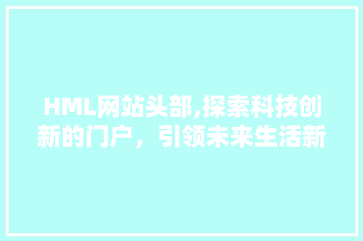 HML网站头部,探索科技创新的门户，引领未来生活新风尚 HML网站头部,探索科技创新的门户，引领未来生活新风尚 网站建设公司