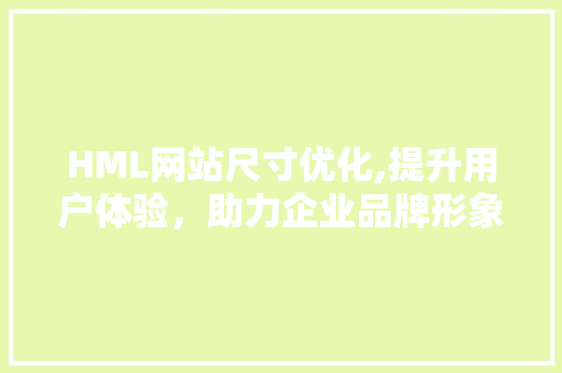 HML网站尺寸优化,提升用户体验，助力企业品牌形象塑造 HML网站尺寸优化,提升用户体验，助力企业品牌形象塑造 必应SEO