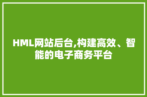HML网站后台,构建高效、智能的电子商务平台 HML网站后台,构建高效、智能的电子商务平台 SEO关键词