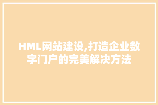 HML网站建设,打造企业数字门户的完美解决方法 HML网站建设,打造企业数字门户的完美解决方法 网站建设公司