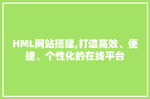 HML网站搭建,打造高效、便捷、个性化的在线平台 HML网站搭建,打造高效、便捷、个性化的在线平台 神马SEO