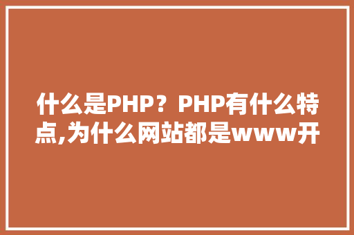 什么是PHP？PHP有什么特点,为什么网站都是www开头。 什么是PHP？PHP有什么特点,为什么网站都是www开头。 网站建设公司