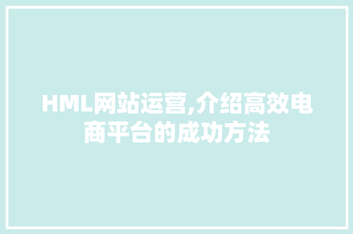 HML网站运营,介绍高效电商平台的成功方法 HML网站运营,介绍高效电商平台的成功方法 网站建设公司
