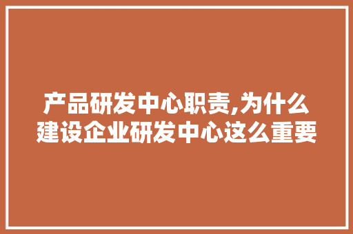 产品研发中心职责,为什么建设企业研发中心这么重要。 产品研发中心职责,为什么建设企业研发中心这么重要。 搜狗SEO