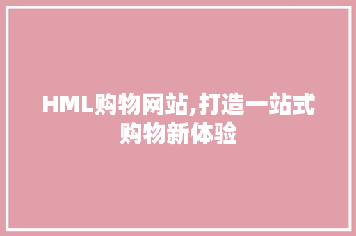 HML购物网站,打造一站式购物新体验 HML购物网站,打造一站式购物新体验 必应SEO