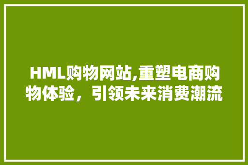 HML购物网站,重塑电商购物体验，引领未来消费潮流 HML购物网站,重塑电商购物体验，引领未来消费潮流 神马SEO