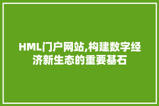HML门户网站,构建数字经济新生态的重要基石 HML门户网站,构建数字经济新生态的重要基石 百度SEO