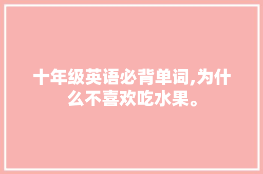 十年级英语必背单词,为什么不喜欢吃水果。 十年级英语必背单词,为什么不喜欢吃水果。 网站建设公司