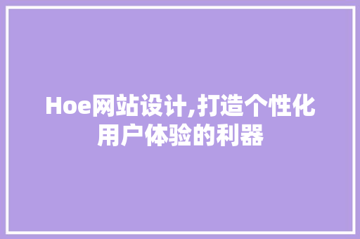 Hoe网站设计,打造个性化用户体验的利器 Hoe网站设计,打造个性化用户体验的利器 神马SEO