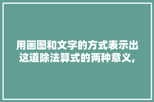 用画图和文字的方式表示出这道除法算式的两种意义,为什么用除法算式来解答问题。 用画图和文字的方式表示出这道除法算式的两种意义,为什么用除法算式来解答问题。 网站建设公司
