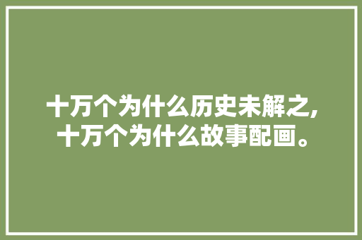 十万个为什么历史未解之,十万个为什么故事配画。 十万个为什么历史未解之,十万个为什么故事配画。 网站建设公司