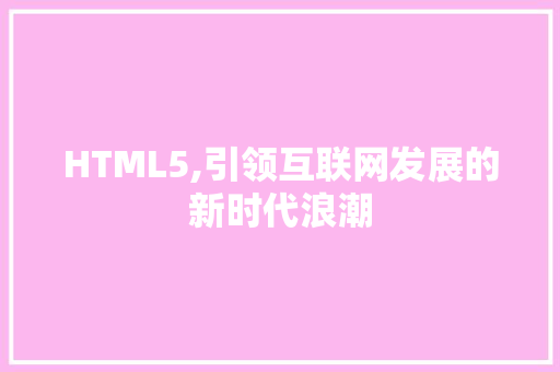 HTML5,引领互联网发展的新时代浪潮 HTML5,引领互联网发展的新时代浪潮 SEO关键词