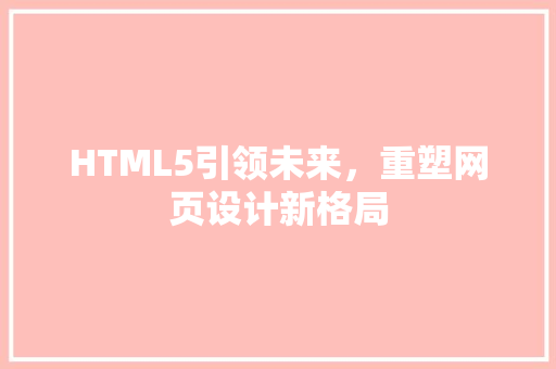 HTML5引领未来，重塑网页设计新格局 HTML5引领未来，重塑网页设计新格局 SEO关键词
