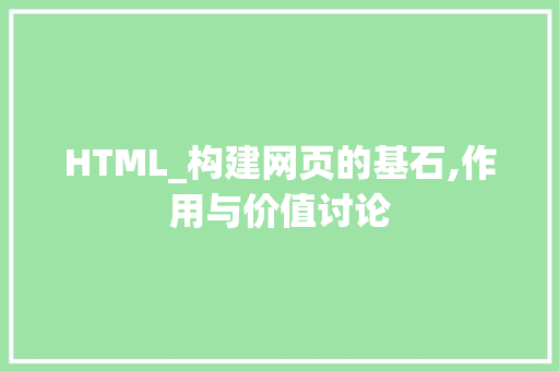 HTML_构建网页的基石,作用与价值讨论 HTML_构建网页的基石,作用与价值讨论 神马SEO