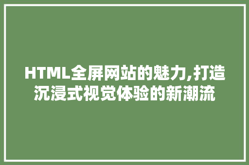 HTML全屏网站的魅力,打造沉浸式视觉体验的新潮流 HTML全屏网站的魅力,打造沉浸式视觉体验的新潮流 SEO关键词