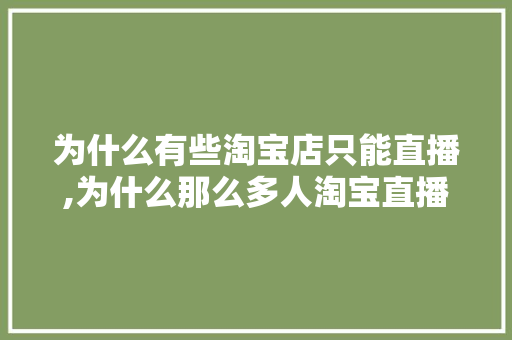 为什么有些淘宝店只能直播,为什么那么多人淘宝直播带货。 为什么有些淘宝店只能直播,为什么那么多人淘宝直播带货。 网站建设公司