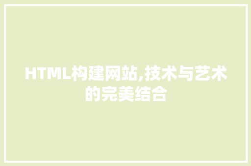 HTML构建网站,技术与艺术的完美结合 HTML构建网站,技术与艺术的完美结合 网站建设公司