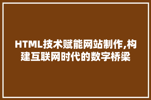 HTML技术赋能网站制作,构建互联网时代的数字桥梁 HTML技术赋能网站制作,构建互联网时代的数字桥梁 SEO关键词