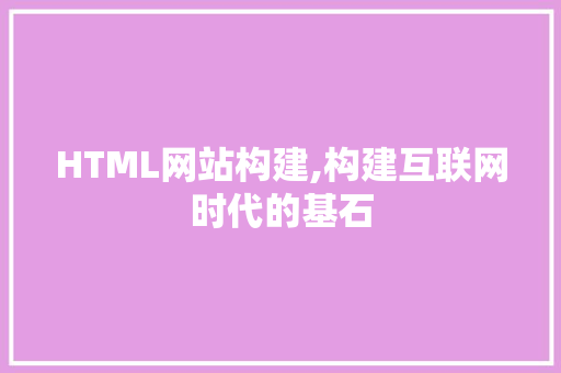 HTML网站构建,构建互联网时代的基石 HTML网站构建,构建互联网时代的基石 搜狗SEO